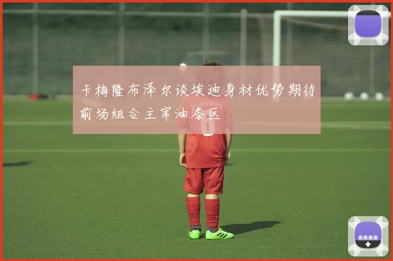 卡梅隆布泽尔谈埃迪身材优势期待前场组合主宰油漆区