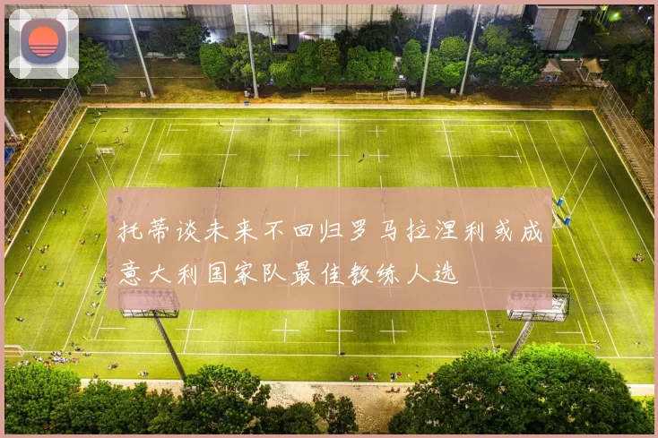 托蒂谈未来不回归罗马拉涅利或成意大利国家队最佳教练人选