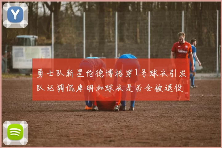 勇士队新星伦德博格穿1号球衣引发队记调侃库明加球衣是否会被退役