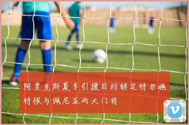 阿贾克斯夏季引援目标锁定特尔施特根与佩尼亚两大门将