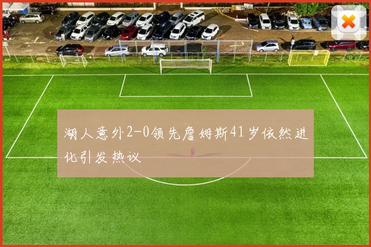 湖人意外2-0领先詹姆斯41岁依然进化引发热议