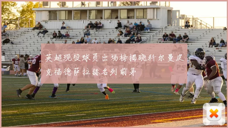 英超现役球员出场榜揭晓科尔曼皮克福德萨拉赫名列前茅