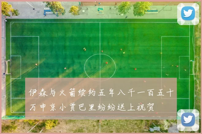 伊森与火箭续约五年八千一百五十万申京小贾巴里纷纷送上祝贺