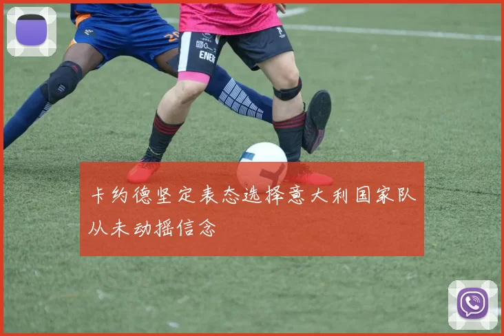 卡约德坚定表态选择意大利国家队从未动摇信念