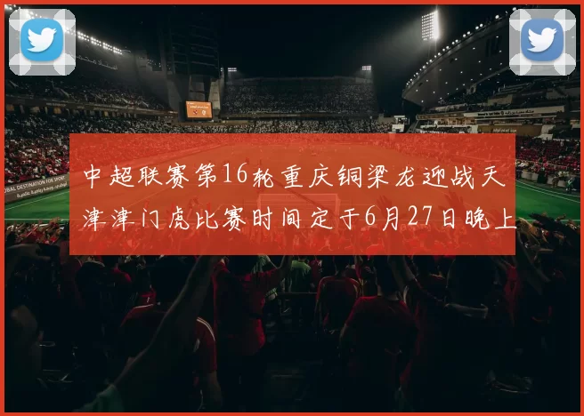 中超联赛第16轮重庆铜梁龙迎战天津津门虎比赛时间定于6月27日晚上20点