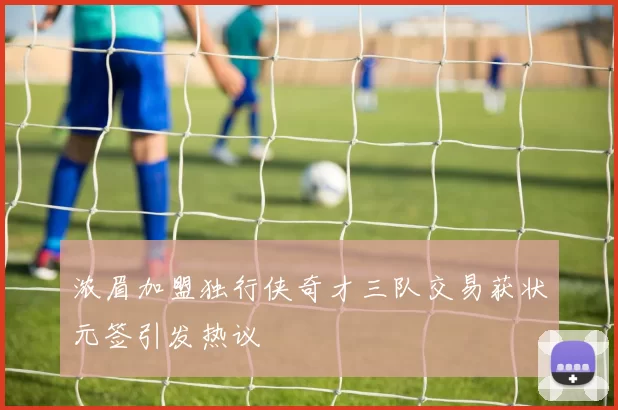 浓眉加盟独行侠奇才三队交易获状元签引发热议