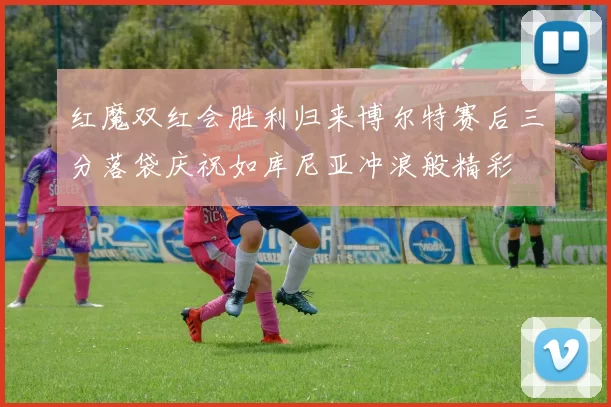 红魔双红会胜利归来博尔特赛后三分落袋庆祝如库尼亚冲浪般精彩