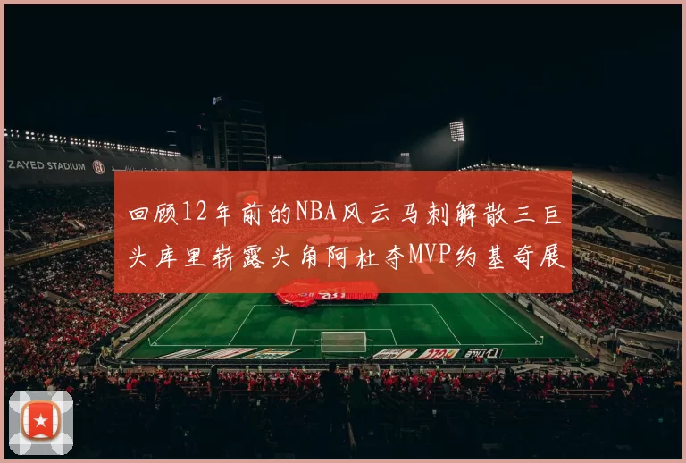 回顾12年前的NBA风云马刺解散三巨头库里崭露头角阿杜夺MVP约基奇展现天赋