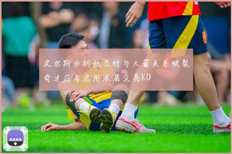 皮尔斯分析杜兰特与火箭关系破裂奇才应考虑用浓眉交易KD