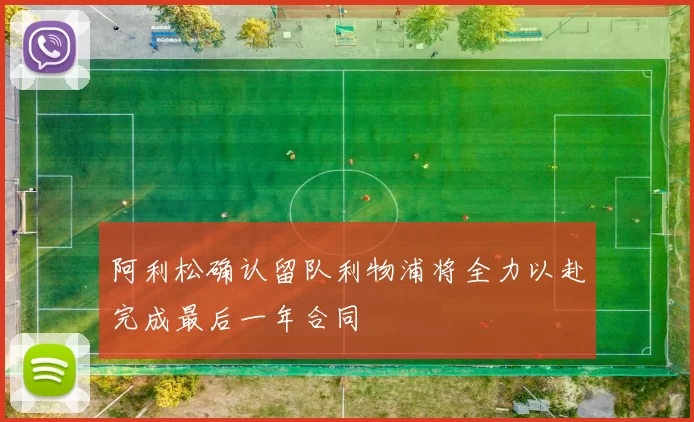 阿利松确认留队利物浦将全力以赴完成最后一年合同
