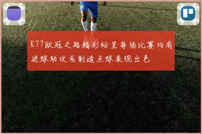 K77欧冠之路精彩纷呈每场比赛均有进球助攻或制造点球表现出色