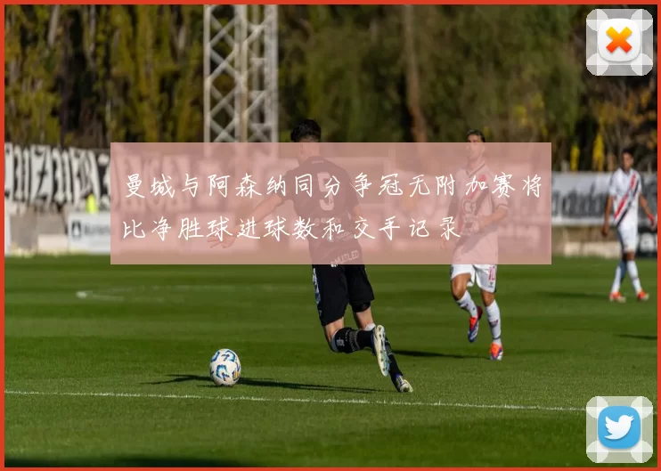 曼城与阿森纳同分争冠无附加赛将比净胜球进球数和交手记录