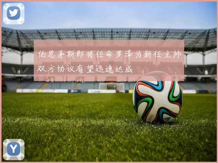 伯恩茅斯即将任命罗泽为新任主帅双方协议有望迅速达成