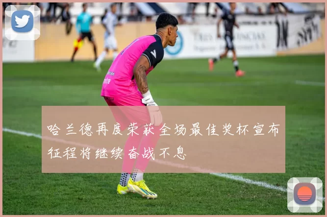 哈兰德再度荣获全场最佳奖杯宣布征程将继续奋战不息