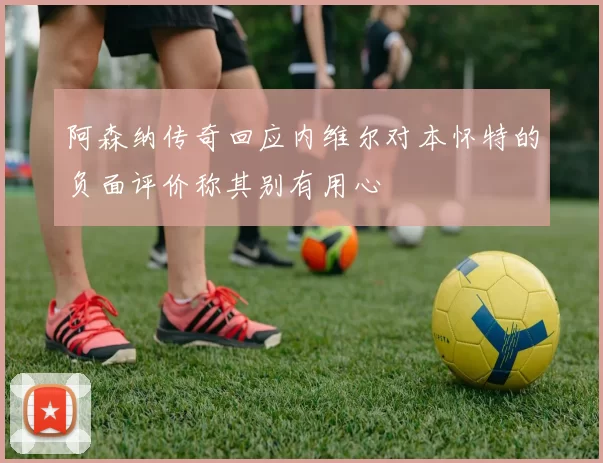 阿森纳传奇回应内维尔对本怀特的负面评价称其别有用心