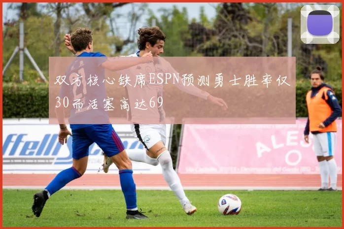 双方核心缺席ESPN预测勇士胜率仅30而活塞高达69