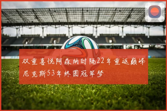 双重喜悦阿森纳时隔22年重返巅峰尼克斯53年终圆冠军梦