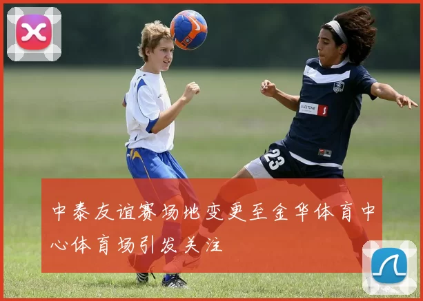 中泰友谊赛场地变更至金华体育中心体育场引发关注