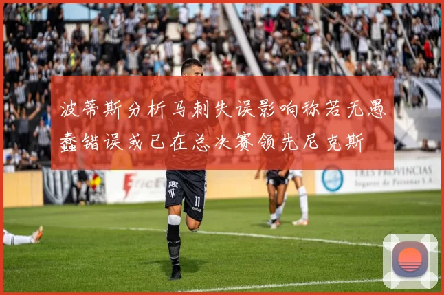 波蒂斯分析马刺失误影响称若无愚蠢错误或已在总决赛领先尼克斯