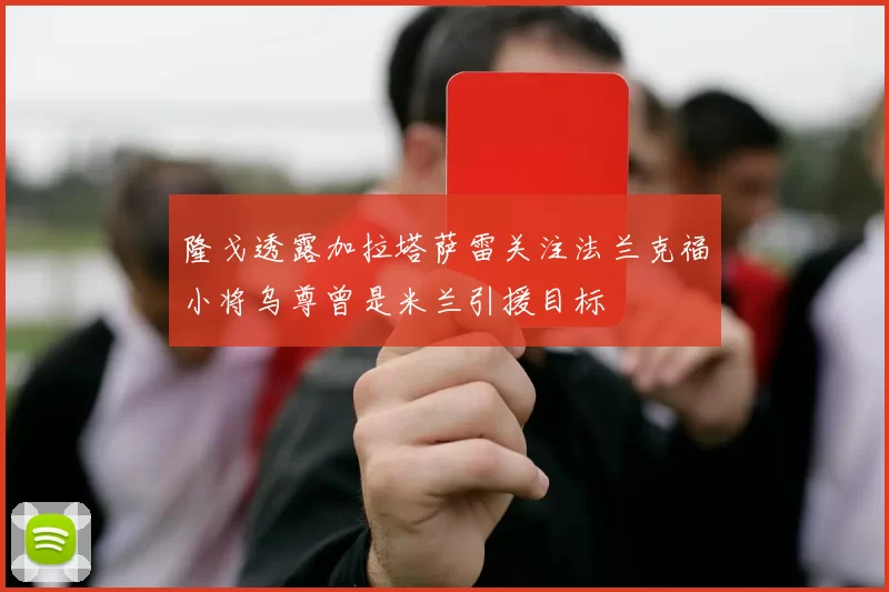 隆戈透露加拉塔萨雷关注法兰克福小将乌尊曾是米兰引援目标