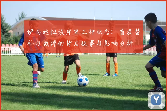 伊戈达拉谈库里三种状态：首发替补与裁掉的背后故事与影响分析