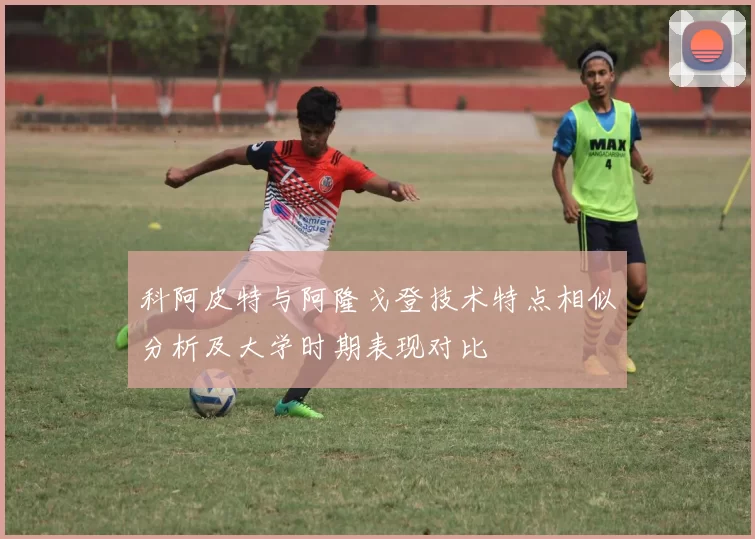 科阿皮特与阿隆戈登技术特点相似分析及大学时期表现对比