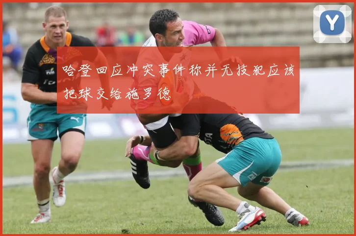 哈登回应冲突事件称并无技犯应该把球交给施罗德