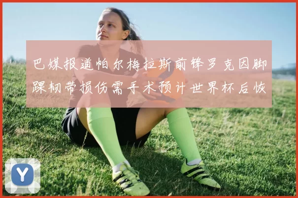 巴媒报道帕尔梅拉斯前锋罗克因脚踝韧带损伤需手术预计世界杯后恢复