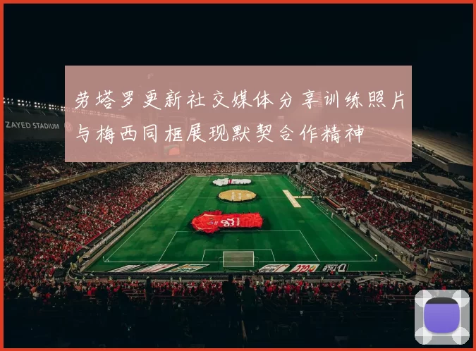 劳塔罗更新社交媒体分享训练照片与梅西同框展现默契合作精神