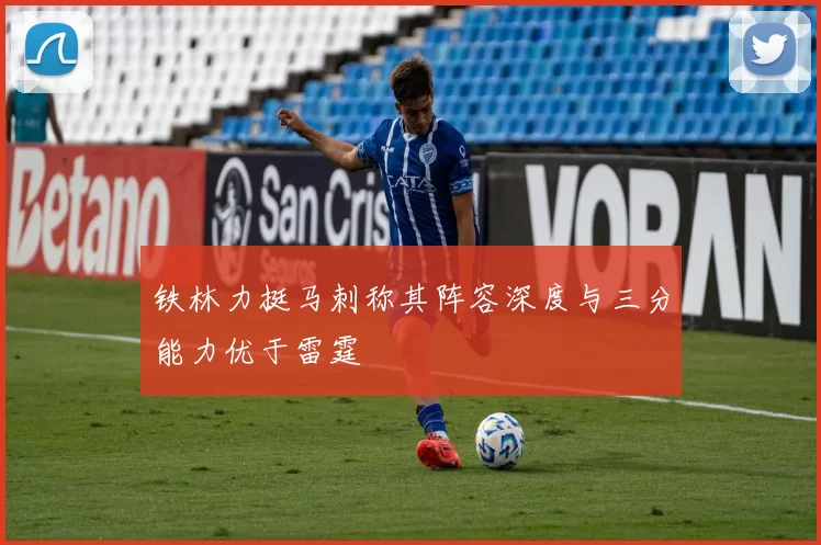 铁林力挺马刺称其阵容深度与三分能力优于雷霆